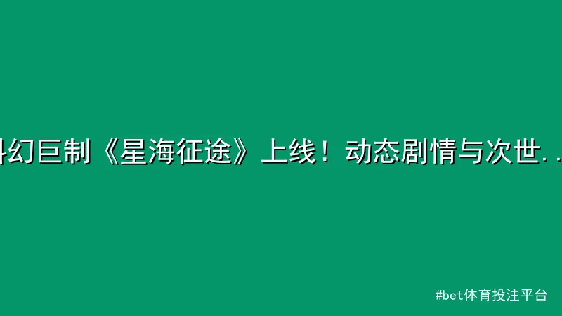 科幻巨制《星海征途》上线！动态剧情与次世代画质引爆热议