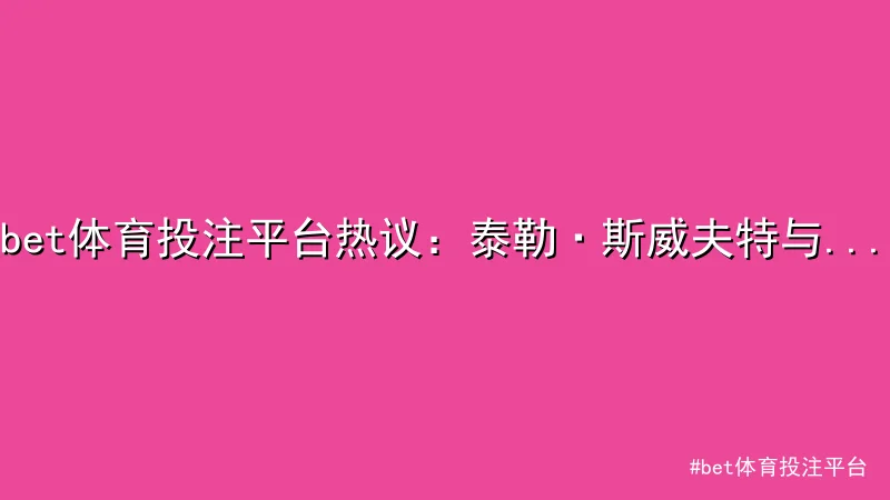 bet体育投注平台热议：泰勒·斯威夫特与NFL球星跨界恋情曝光