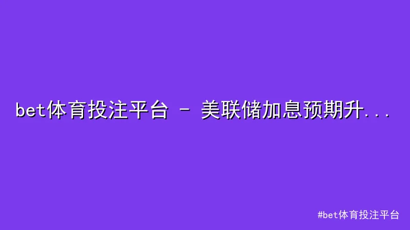bet体育投注平台 - 美联储加息预期升温，市场波动下的投资策略解析